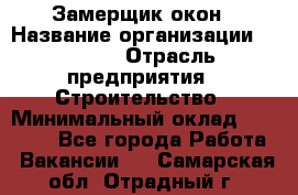 Замерщик окон › Название организации ­ Bravo › Отрасль предприятия ­ Строительство › Минимальный оклад ­ 30 000 - Все города Работа » Вакансии   . Самарская обл.,Отрадный г.